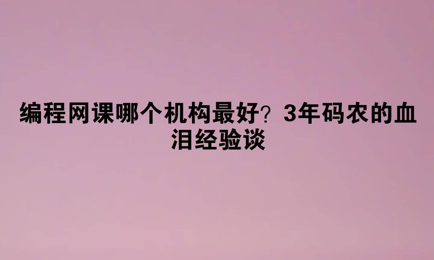 编程网课哪个机构最好？3年码农的血泪经验谈