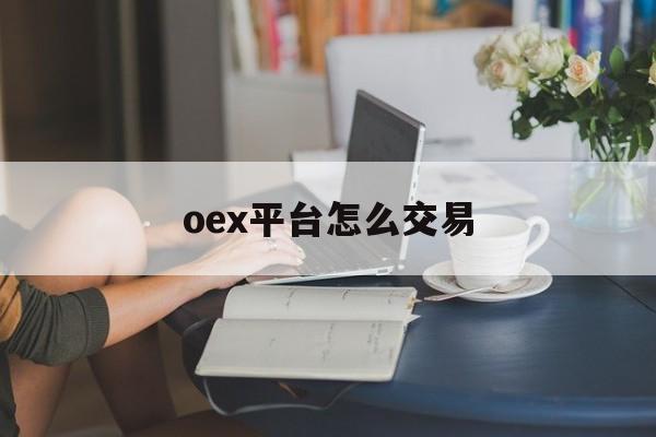 oex平台怎么交易(oex币什么时候可以交易) oex平台怎么交易(oex币什么时候可以交易)
